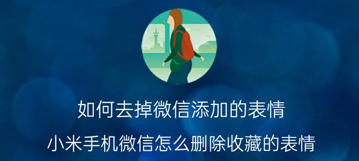 如何去掉微信添加的表情 小米手机微信怎么删除收藏的表情？